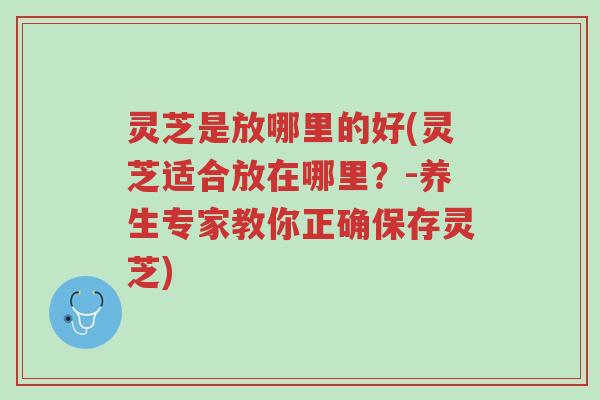 灵芝是放哪里的好(灵芝适合放在哪里?-养生专家教你正确保存灵芝)-第1张图片-超越 灵芝是放哪里的好(灵芝适合放在哪里?-养生专家教你正确保存灵芝)-第1张图片-超越
