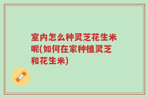 室内怎么种灵芝花生米呢(如何在家种植灵芝和花生米)-第1张图片-超越 室内怎么种灵芝花生米呢(如何在家种植灵芝和花生米)-第1张图片-超越