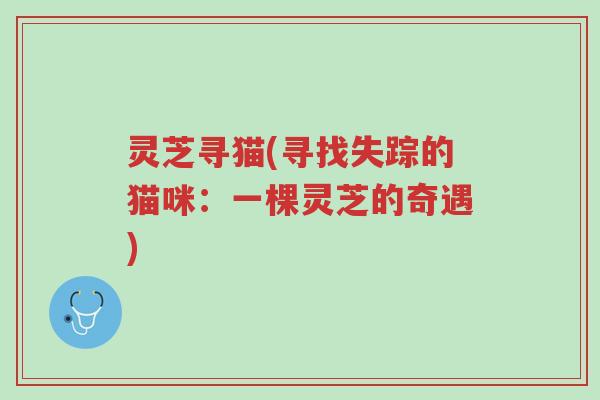 灵芝寻猫(寻找失踪的猫咪:一棵灵芝的奇遇)-第1张图片-超越 灵芝寻猫(寻找失踪的猫咪:一棵灵芝的奇遇)-第1张图片-超越