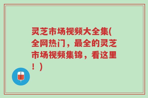 灵芝市场视频大全集(全网热门,最全的灵芝市场视频集锦,看这里!)-第1张图片-超越 灵芝市场视频大全集(全网热门,最全的灵芝市场视频集锦,看这里!)-第1张图片-超越