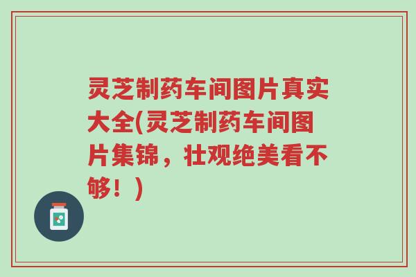 灵芝制药车间图片真实大全(灵芝制药车间图片集锦,壮观绝美看不够!)-第1张图片-超越 灵芝制药车间图片真实大全(灵芝制药车间图片集锦,壮观绝美看不够!)-第1张图片-超越
