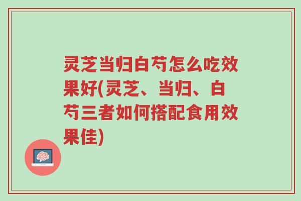 灵芝当归白芍怎么吃效果好(灵芝、当归、白芍三者如何搭配食用效果佳)-第1张图片-超越 灵芝当归白芍怎么吃效果好(灵芝、当归、白芍三者如何搭配食用效果佳)-第1张图片-超越