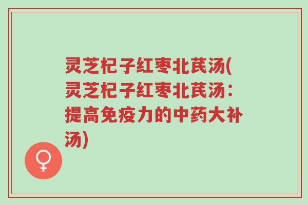 灵芝杞子红枣北芪汤(灵芝杞子红枣北芪汤:提高免疫力的中药大补汤)-第1张图片-超越 灵芝杞子红枣北芪汤(灵芝杞子红枣北芪汤:提高免疫力的中药大补汤)-第1张图片-超越