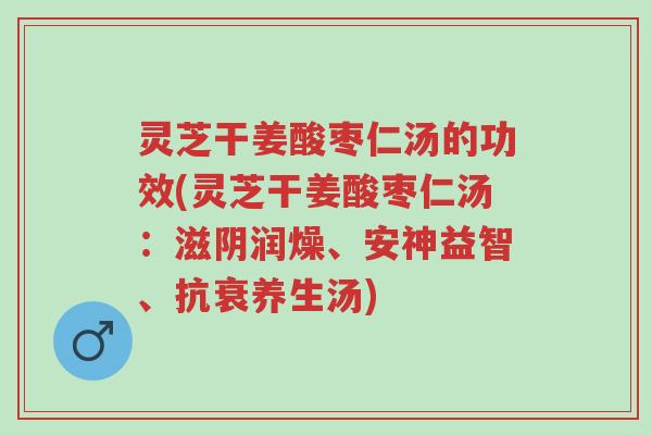 灵芝干姜酸枣仁汤的功效(灵芝干姜酸枣仁汤：滋阴润燥、安神益智、抗衰养生汤)-第1张图片-超越