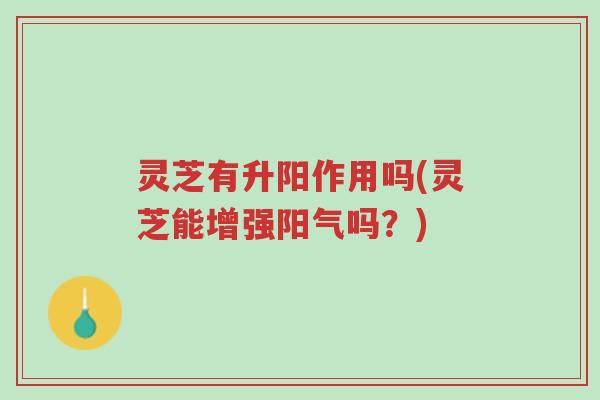 灵芝有升阳作用吗(灵芝能增强阳气吗?)-第1张图片-超越 灵芝有升阳作用吗(灵芝能增强阳气吗?)-第1张图片-超越