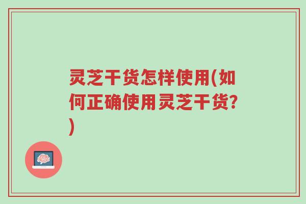灵芝干货怎样使用(如何正确使用灵芝干货?)-第1张图片-超越 灵芝干货怎样使用(如何正确使用灵芝干货?)-第1张图片-超越
