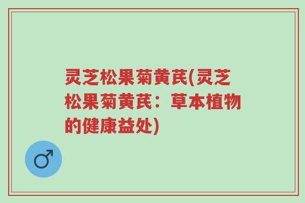 灵芝松果菊黄芪(灵芝松果菊黄芪:草本植物的健康益处)-第1张图片-超越 灵芝松果菊黄芪(灵芝松果菊黄芪:草本植物的健康益处)-第1张图片-超越