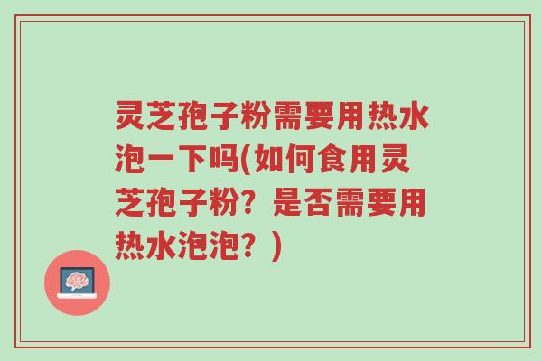 灵芝孢子粉需要用热水泡一下吗(如何食用灵芝孢子粉?是否需要用热水泡泡?)-第1张图片-超越 灵芝孢子粉需要用热水泡一下吗(如何食用灵芝孢子粉?是否需要用热水泡泡?)-第1张图片-超越