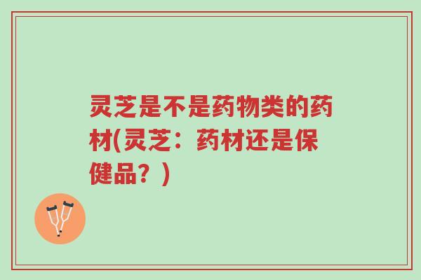 灵芝是不是药物类的药材(灵芝:药材还是保健品?)-第1张图片-超越 灵芝是不是药物类的药材(灵芝:药材还是保健品?)-第1张图片-超越