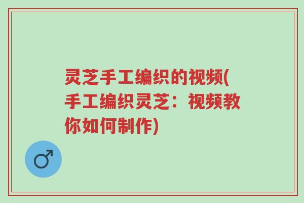 灵芝手工编织的视频(手工编织灵芝:视频教你如何制作)-第1张图片-超越 灵芝手工编织的视频(手工编织灵芝:视频教你如何制作)-第1张图片-超越