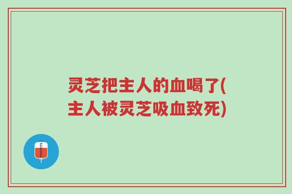 灵芝把主人的血喝了(主人被灵芝吸血致死)-第1张图片-超越 灵芝把主人的血喝了(主人被灵芝吸血致死)-第1张图片-超越