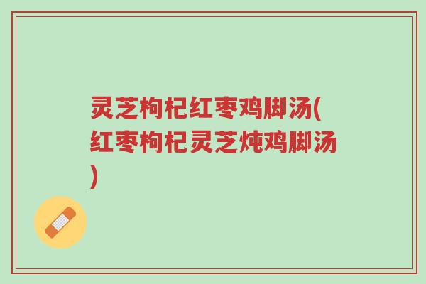 灵芝枸杞红枣鸡脚汤(红枣枸杞灵芝炖鸡脚汤)-第1张图片-超越 灵芝枸杞红枣鸡脚汤(红枣枸杞灵芝炖鸡脚汤)-第1张图片-超越