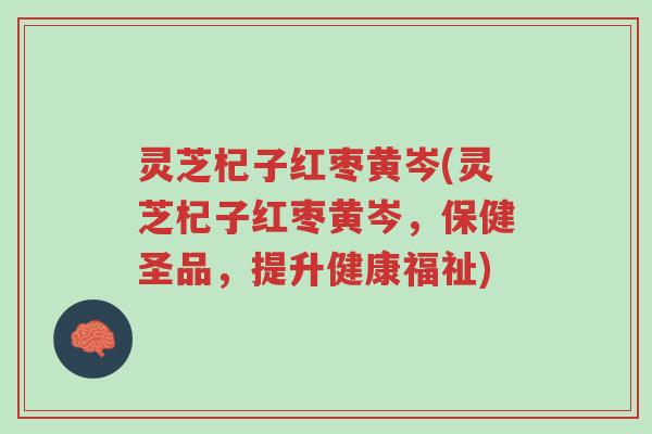 灵芝杞子红枣黄岑(灵芝杞子红枣黄岑,保健圣品,提升健康福祉)-第1张图片-超越 灵芝杞子红枣黄岑(灵芝杞子红枣黄岑,保健圣品,提升健康福祉)-第1张图片-超越