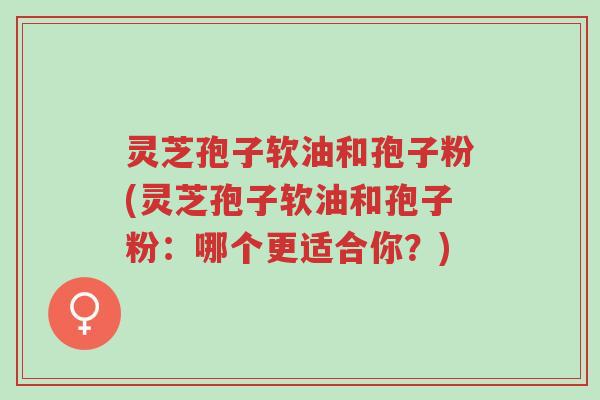 灵芝孢子软油和孢子粉(灵芝孢子软油和孢子粉：哪个更适合你？)-第1张图片-超越