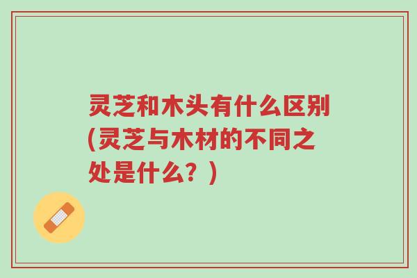 灵芝和木头有什么区别(灵芝与木材的不同之处是什么?)-第1张图片-超越 灵芝和木头有什么区别(灵芝与木材的不同之处是什么?)-第1张图片-超越