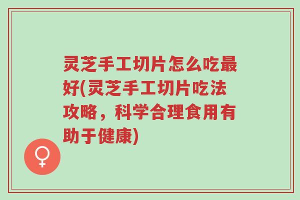 灵芝手工切片怎么吃最好(灵芝手工切片吃法攻略，科学合理食用有助于健康)-第1张图片-超越