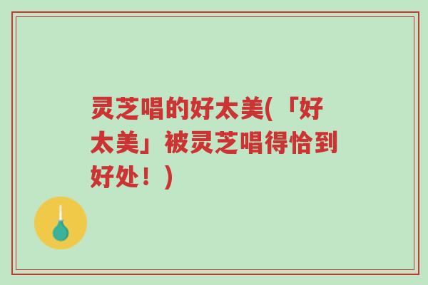 灵芝唱的好太美(「好太美」被灵芝唱得恰到好处!)-第1张图片-超越 灵芝唱的好太美(「好太美」被灵芝唱得恰到好处!)-第1张图片-超越
