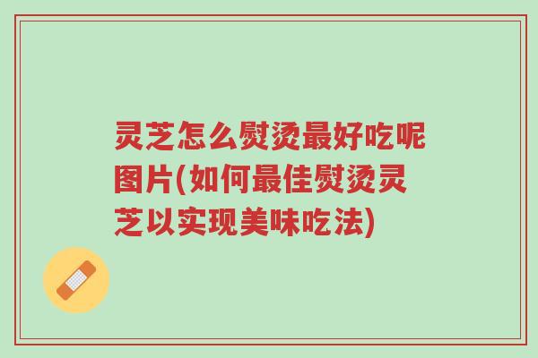 灵芝怎么熨烫最好吃呢图片(如何最佳熨烫灵芝以实现美味吃法)-第1张图片-超越