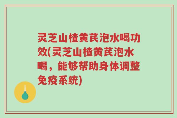 灵芝山楂黄芪泡水喝功效(灵芝山楂黄芪泡水喝,能够帮助身体调整免疫系统)-第1张图片-超越 灵芝山楂黄芪泡水喝功效(灵芝山楂黄芪泡水喝,能够帮助身体调整免疫系统)-第1张图片-超越