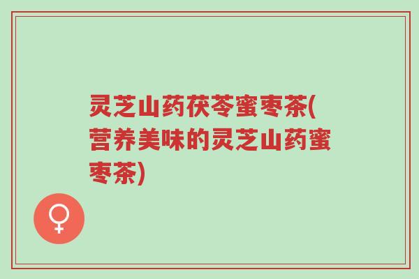 灵芝山药茯苓蜜枣茶(营养美味的灵芝山药蜜枣茶)-第1张图片-超越 灵芝山药茯苓蜜枣茶(营养美味的灵芝山药蜜枣茶)-第1张图片-超越