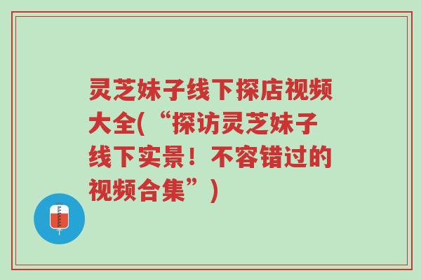 灵芝妹子线下探店视频大全(“探访灵芝妹子线下实景!不容错过的视频合集”)-第1张图片-超越 灵芝妹子线下探店视频大全(“探访灵芝妹子线下实景!不容错过的视频合集”)-第1张图片-超越