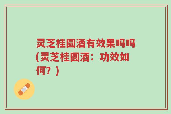灵芝桂圆酒有效果吗吗(灵芝桂圆酒:功效如何?)-第1张图片-超越 灵芝桂圆酒有效果吗吗(灵芝桂圆酒:功效如何?)-第1张图片-超越