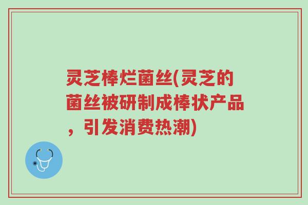 灵芝棒烂菌丝(灵芝的菌丝被研制成棒状产品,引发消费热潮)-第1张图片-超越 灵芝棒烂菌丝(灵芝的菌丝被研制成棒状产品,引发消费热潮)-第1张图片-超越
