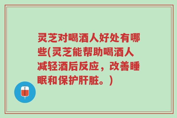 灵芝对喝酒人好处有哪些(灵芝能帮助喝酒人减轻酒后反应,改善睡眠和保护肝脏。)-第1张图片-超越 灵芝对喝酒人好处有哪些(灵芝能帮助喝酒人减轻酒后反应,改善睡眠和保护肝脏。)-第1张图片-超越