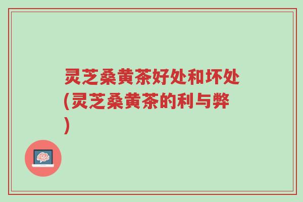 灵芝桑黄茶好处和坏处(灵芝桑黄茶的利与弊)-第1张图片-超越 灵芝桑黄茶好处和坏处(灵芝桑黄茶的利与弊)-第1张图片-超越