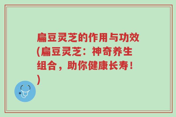 扁豆灵芝的作用与功效(扁豆灵芝:神奇养生组合,助你健康长寿!)-第1张图片-超越 扁豆灵芝的作用与功效(扁豆灵芝:神奇养生组合,助你健康长寿!)-第1张图片-超越