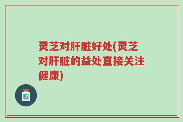 灵芝对肝脏好处(灵芝对肝脏的益处直接关注健康)-第1张图片-超越 灵芝对肝脏好处(灵芝对肝脏的益处直接关注健康)-第1张图片-超越