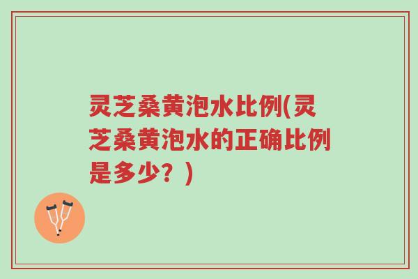灵芝桑黄泡水比例(灵芝桑黄泡水的正确比例是多少？)-第1张图片-超越
