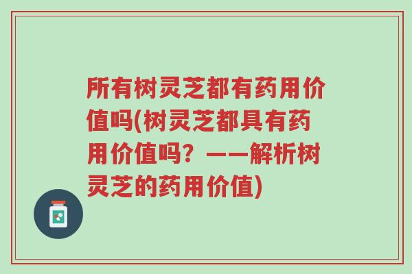 所有树灵芝都有药用价值吗(树灵芝都具有药用价值吗?——解析树灵芝的药用价值)-第1张图片-超越 所有树灵芝都有药用价值吗(树灵芝都具有药用价值吗?——解析树灵芝的药用价值)-第1张图片-超越