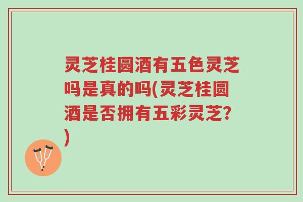 灵芝桂圆酒有五色灵芝吗是真的吗(灵芝桂圆酒是否拥有五彩灵芝？)-第1张图片-超越