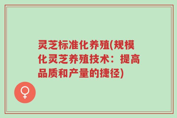 灵芝标准化养殖(规模化灵芝养殖技术:提高品质和产量的捷径)-第1张图片-超越 灵芝标准化养殖(规模化灵芝养殖技术:提高品质和产量的捷径)-第1张图片-超越
