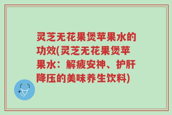 灵芝无花果煲苹果水的功效(灵芝无花果煲苹果水:解疲安神、护肝降压的美味养生饮料)-第1张图片-超越 灵芝无花果煲苹果水的功效(灵芝无花果煲苹果水:解疲安神、护肝降压的美味养生饮料)-第1张图片-超越