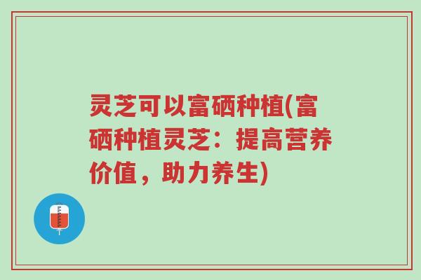 灵芝可以富硒种植(富硒种植灵芝：提高营养价值，助力养生)-第1张图片-超越