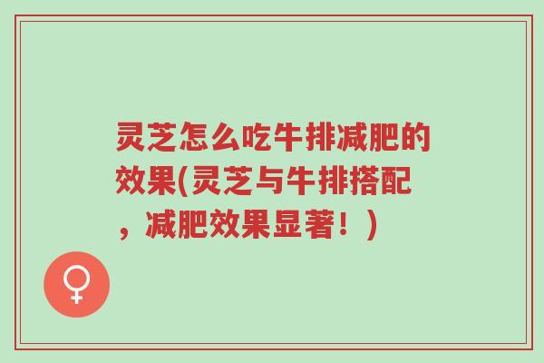 灵芝怎么吃牛排减肥的效果(灵芝与牛排搭配,减肥效果显著!)-第1张图片-超越 灵芝怎么吃牛排减肥的效果(灵芝与牛排搭配,减肥效果显著!)-第1张图片-超越
