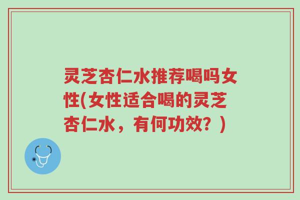 灵芝杏仁水推荐喝吗女性(女性适合喝的灵芝杏仁水，有何功效？)-第1张图片-超越