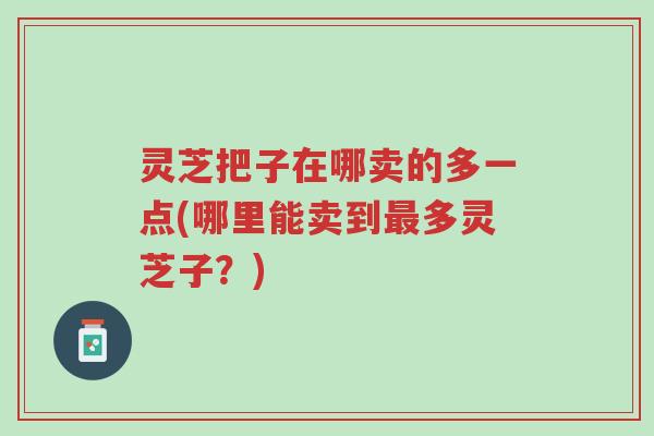 灵芝把子在哪卖的多一点(哪里能卖到最多灵芝子?)-第1张图片-超越 灵芝把子在哪卖的多一点(哪里能卖到最多灵芝子?)-第1张图片-超越