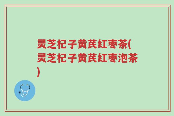 灵芝杞子黄芪红枣茶(灵芝杞子黄芪红枣泡茶)-第1张图片-超越
