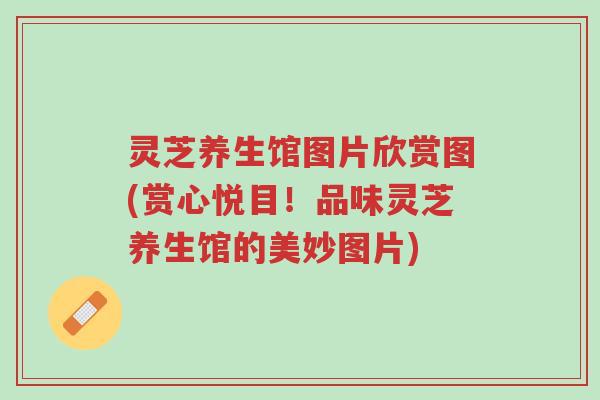 灵芝养生馆图片欣赏图(赏心悦目！品味灵芝养生馆的美妙图片)-第1张图片-超越