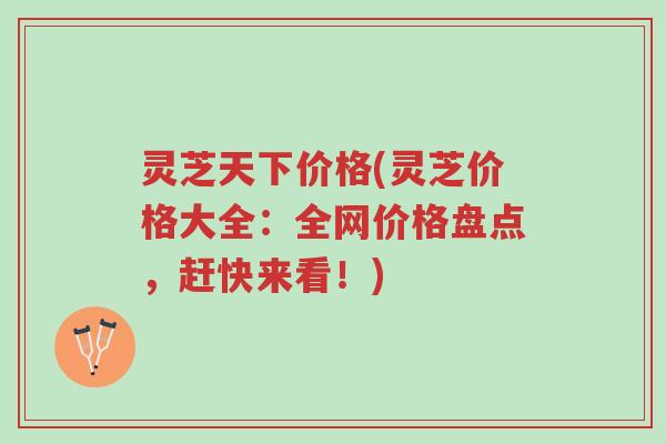 灵芝天下价格(灵芝价格大全:全网价格盘点,赶快来看!)-第1张图片-超越 灵芝天下价格(灵芝价格大全:全网价格盘点,赶快来看!)-第1张图片-超越