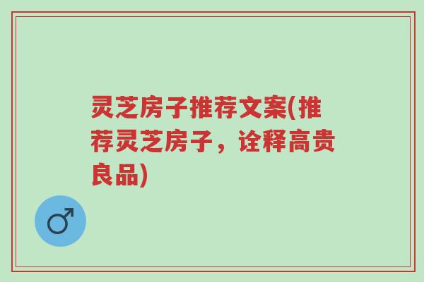 灵芝房子推荐文案(推荐灵芝房子,诠释高贵良品)-第1张图片-超越 灵芝房子推荐文案(推荐灵芝房子,诠释高贵良品)-第1张图片-超越