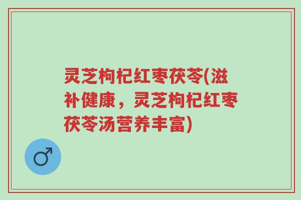 灵芝枸杞红枣茯苓(滋补健康，灵芝枸杞红枣茯苓汤营养丰富)-第1张图片-超越