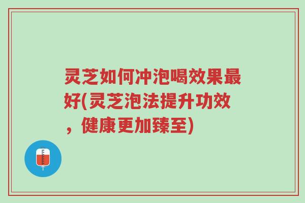 灵芝如何冲泡喝效果最好(灵芝泡法提升功效，健康更加臻至)-第1张图片-超越