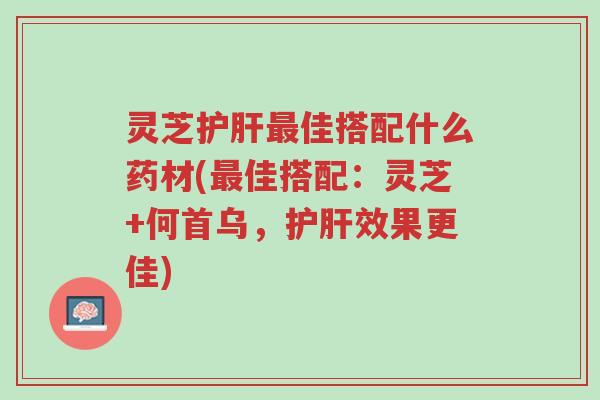 灵芝护肝最佳搭配什么药材(最佳搭配：灵芝+何首乌，护肝效果更佳)-第1张图片-超越