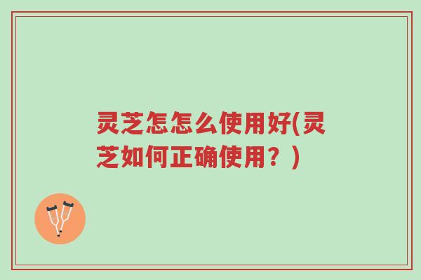 灵芝怎怎么使用好(灵芝如何正确使用?)-第1张图片-超越 灵芝怎怎么使用好(灵芝如何正确使用?)-第1张图片-超越