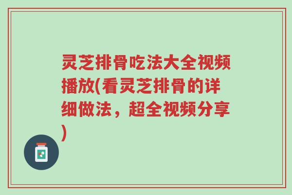 灵芝排骨吃法大全视频播放(看灵芝排骨的详细做法，超全视频分享)-第1张图片-超越