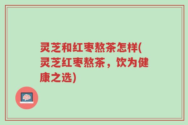 灵芝和红枣熬茶怎样(灵芝红枣熬茶，饮为健康之选)-第1张图片-超越